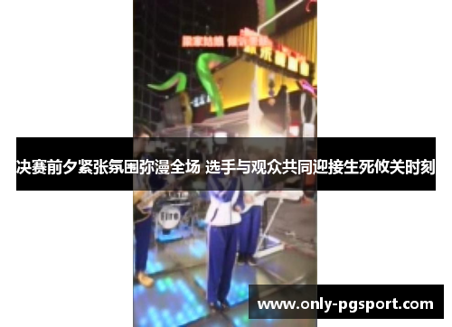 决赛前夕紧张氛围弥漫全场 选手与观众共同迎接生死攸关时刻 决赛前夕紧张氛围弥漫全场 选手与观众共同迎接生死攸关时刻