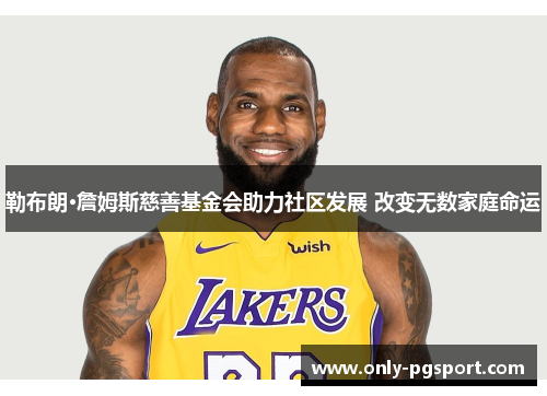 勒布朗·詹姆斯慈善基金会助力社区发展 改变无数家庭命运 勒布朗·詹姆斯慈善基金会助力社区发展 改变无数家庭命运