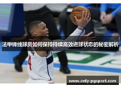 法甲锋线球员如何保持持续高效进球状态的秘密解析