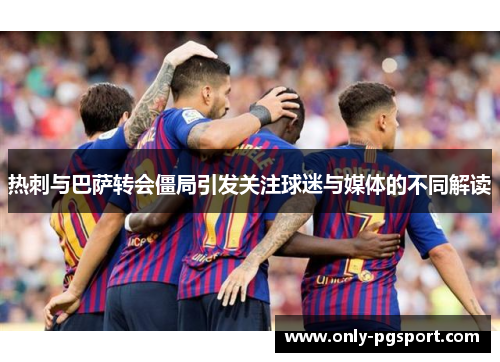 热刺与巴萨转会僵局引发关注球迷与媒体的不同解读