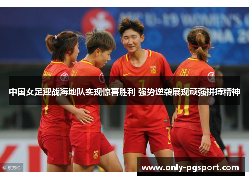 中国女足迎战海地队实现惊喜胜利 强势逆袭展现顽强拼搏精神