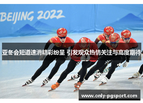 亚冬会短道速滑精彩纷呈 引发观众热情关注与高度期待
