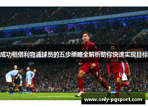 成功租借利物浦球员的五步策略全解析助你快速实现目标 成功租借利物浦球员的五步策略全解析助你快速实现目标
