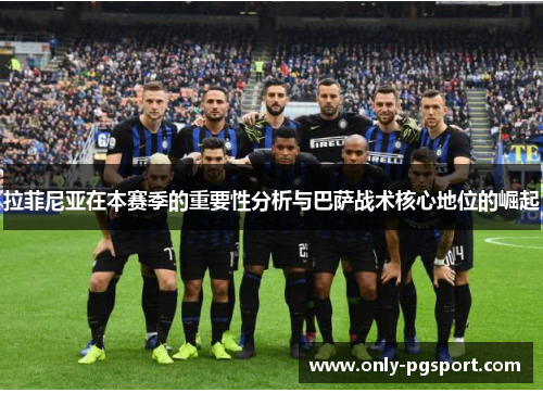 拉菲尼亚在本赛季的重要性分析与巴萨战术核心地位的崛起