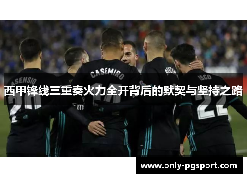 西甲锋线三重奏火力全开背后的默契与坚持之路 西甲锋线三重奏火力全开背后的默契与坚持之路