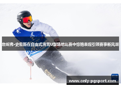 詹妮弗·史密斯在自由式滑雪U型场地比赛中惊艳表现引领赛事新风潮 詹妮弗·史密斯在自由式滑雪U型场地比赛中惊艳表现引领赛事新风潮