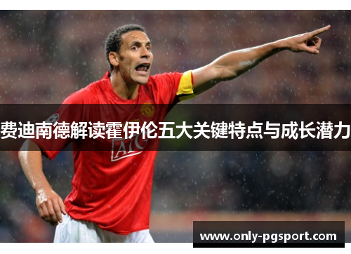 费迪南德解读霍伊伦五大关键特点与成长潜力 费迪南德解读霍伊伦五大关键特点与成长潜力
