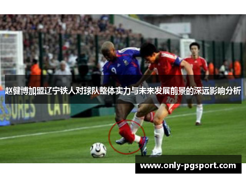 赵健博加盟辽宁铁人对球队整体实力与未来发展前景的深远影响分析 赵健博加盟辽宁铁人对球队整体实力与未来发展前景的深远影响分析