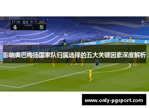 影响奥巴梅扬国家队归属选择的五大关键因素深度解析