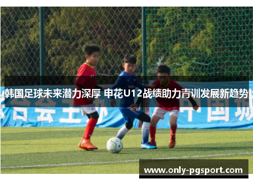 韩国足球未来潜力深厚 申花U12战绩助力青训发展新趋势 韩国足球未来潜力深厚 申花U12战绩助力青训发展新趋势