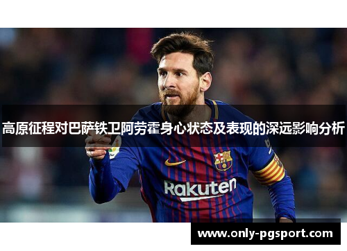 高原征程对巴萨铁卫阿劳霍身心状态及表现的深远影响分析
