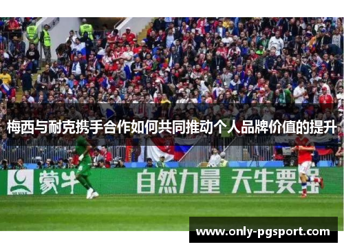 梅西与耐克携手合作如何共同推动个人品牌价值的提升