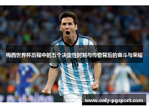 梅西世界杯历程中的五个决定性时刻与传奇背后的奋斗与荣耀