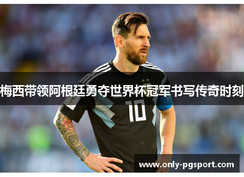 梅西带领阿根廷勇夺世界杯冠军书写传奇时刻 梅西带领阿根廷勇夺世界杯冠军书写传奇时刻