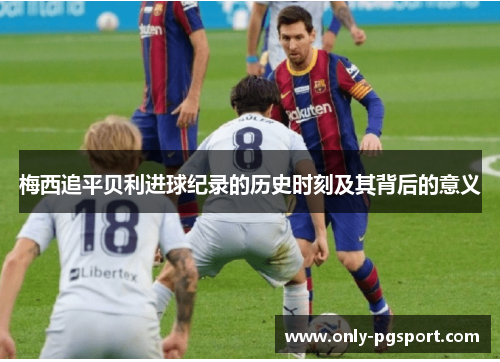 梅西追平贝利进球纪录的历史时刻及其背后的意义 梅西追平贝利进球纪录的历史时刻及其背后的意义