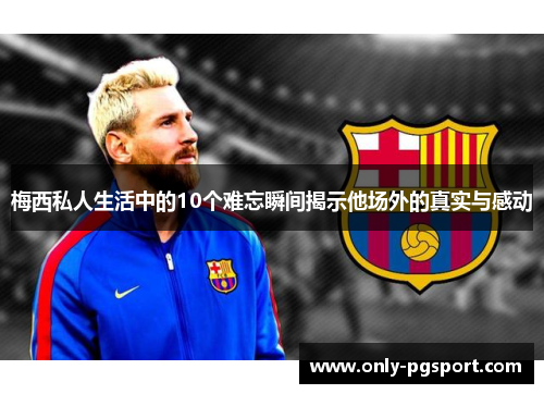 梅西私人生活中的10个难忘瞬间揭示他场外的真实与感动 梅西私人生活中的10个难忘瞬间揭示他场外的真实与感动